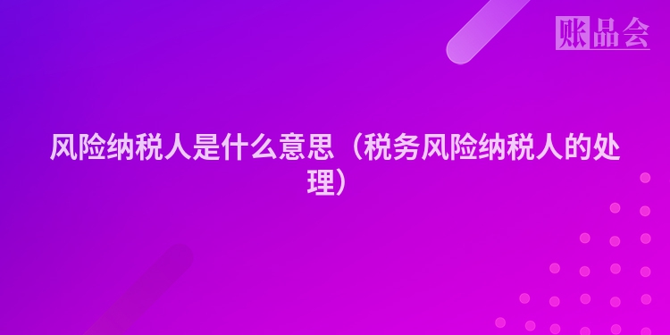 风险纳税人是什么意思（税务风险纳税人的处理）