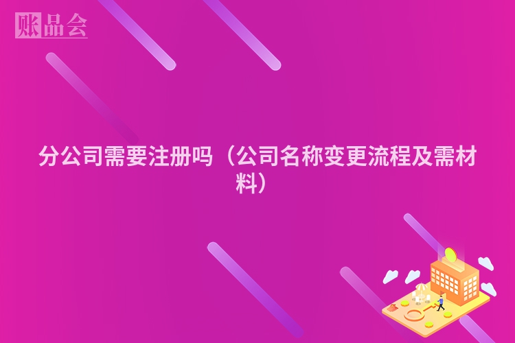 分公司需要注册吗(公司名称变更流程及需材料)