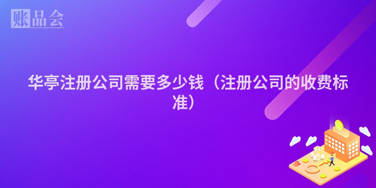 华亭注册公司需要多少钱（注册公司的收费标准）