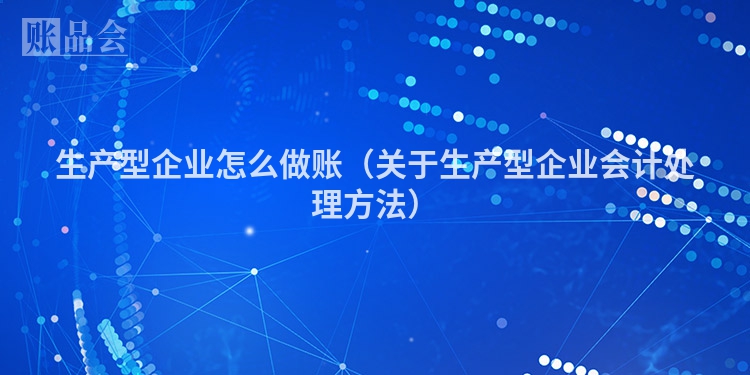 生产型企业怎么做账（关于生产型企业会计处理方法）
