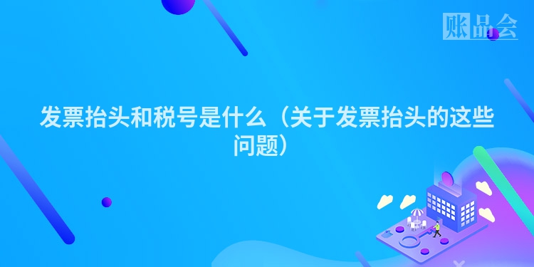 发票抬头和税号是什么（关于发票抬头的这些问题）