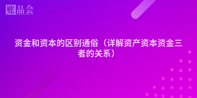 资金和资本的区别通俗（详解资产资本资金三者的关系）