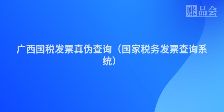 广西国税发票真伪查询（国家税务发票查询系统）