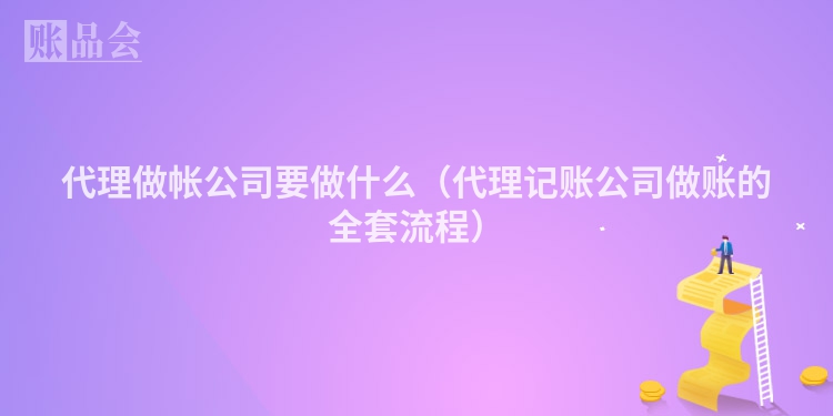 代理做帐公司要做什么（代理记账公司做账的全套流程）