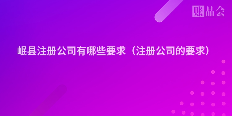 岷县注册公司有哪些要求(注册公司的要求)