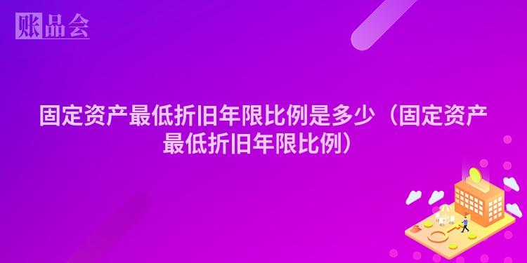 固定资产最低折旧年限比例是多少（固定资产最低折旧年限比例）