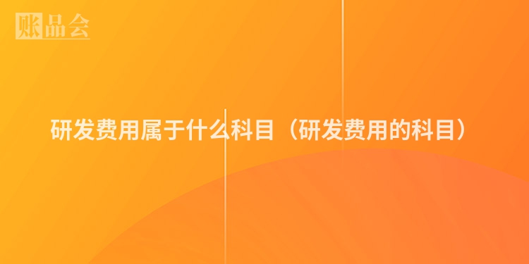 研发费用属于什么科目（研发费用的科目）