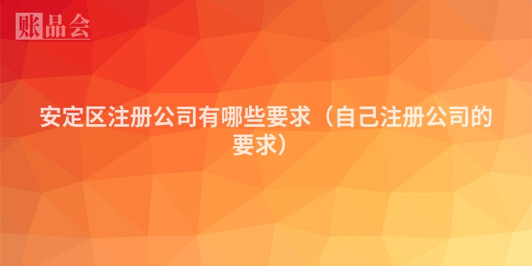 安定区注册公司有哪些要求（自己注册公司的要求）
