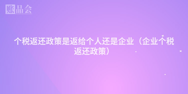 个税返还政策是返给个人还是企业（企业个税返还政策）