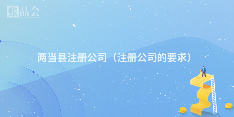 两当县注册公司（注册公司的要求）