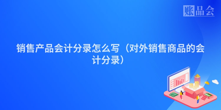 销售产品会计分录怎么写（对外销售商品的会计分录）