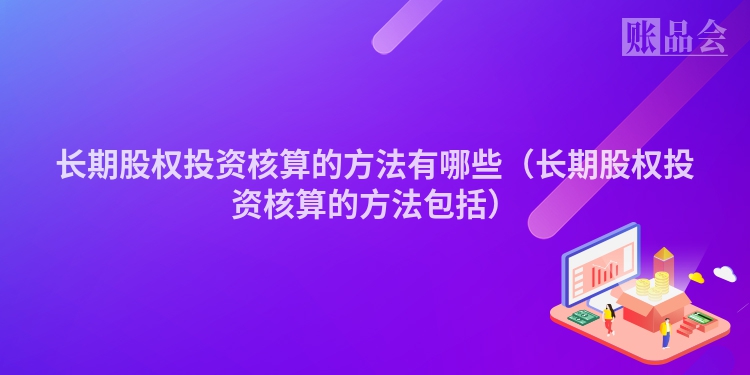 长期股权投资核算的方法有哪些（长期股权投资核算的方法包括）