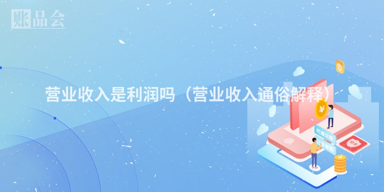 营业收入是利润吗（营业收入通俗解释）