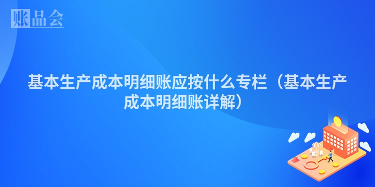基本生产成本明细账应按什么专栏（基本生产成本明细账详解）