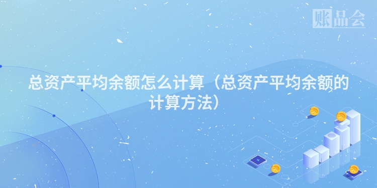 总资产平均余额怎么计算（总资产平均余额的计算方法）