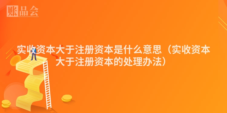 实收资本大于注册资本是什么意思（实收资本大于注册资本的处理办法）