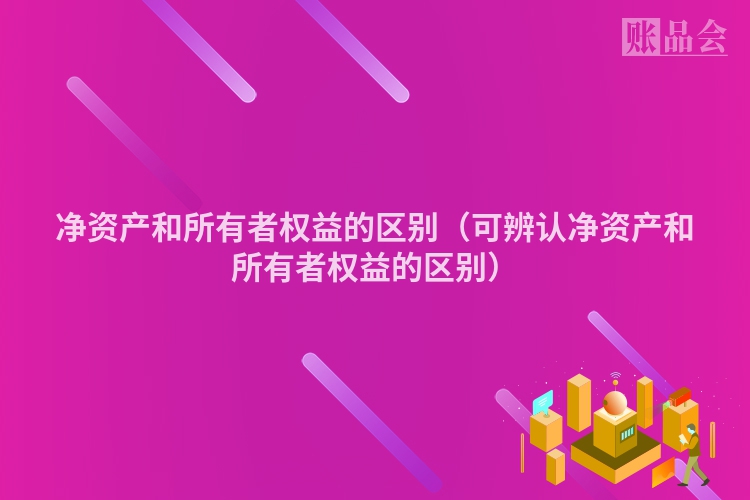净资产和所有者权益的区别（可辨认净资产和所有者权益的区别）