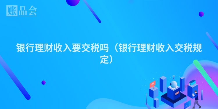 银行理财收入要交税吗（银行理财收入交税规定）