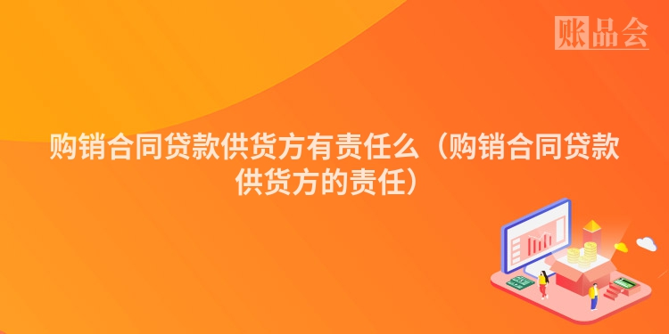 购销合同贷款供货方有责任么（购销合同贷款供货方的责任）