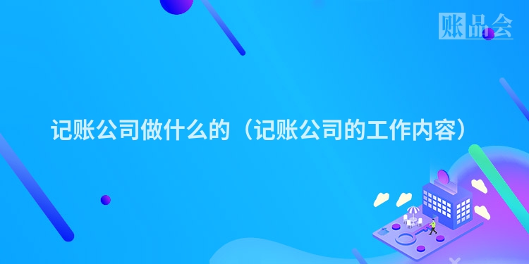 记账公司做什么的（记账公司的工作内容）