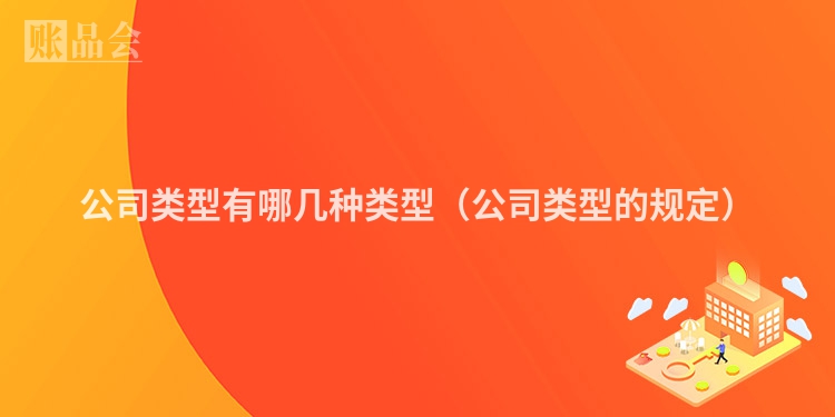 公司类型有哪几种类型（公司类型的规定）