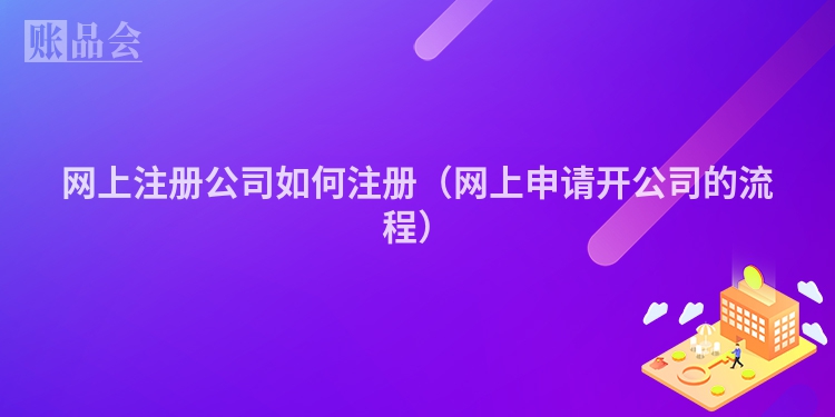 网上注册公司如何注册（网上申请开公司的流程）