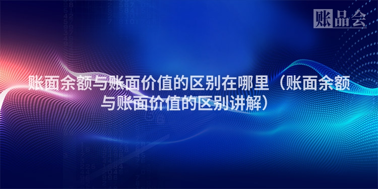 账面余额与账面价值的区别在哪里（账面余额与账面价值的区别讲解）