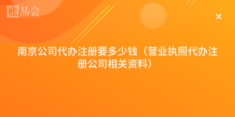 南京公司代办注册要多少钱（营业执照代办注册公司相关资料）