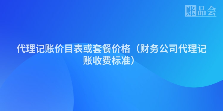 代理记账价目表或套餐价格（财务公司代理记账收费标准）