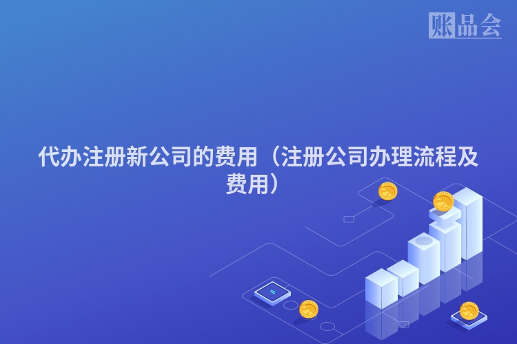 代办注册新公司的费用（注册公司办理流程及费用）