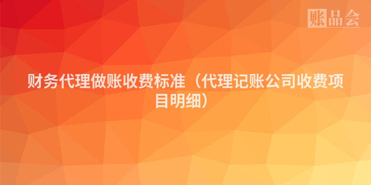 财务代理做账收费标准（代理记账公司收费项目明细）