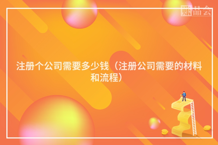 注册个公司需要多少钱（注册公司需要的材料和流程）