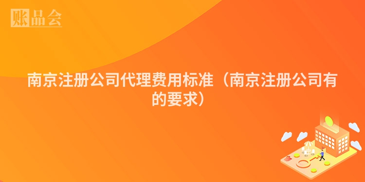 南京注册公司代理费用标准（南京注册公司有的要求）