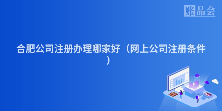 合肥公司注册办理哪家好（网上公司注册条件）