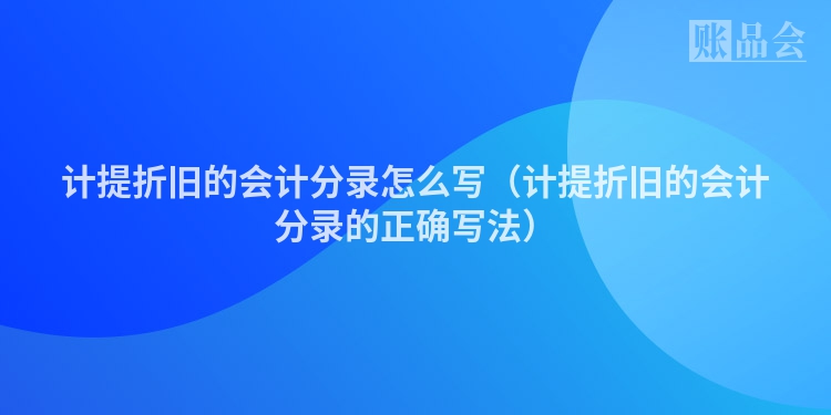 计提折旧的会计分录怎么写（计提折旧的会计分录的正确写法）