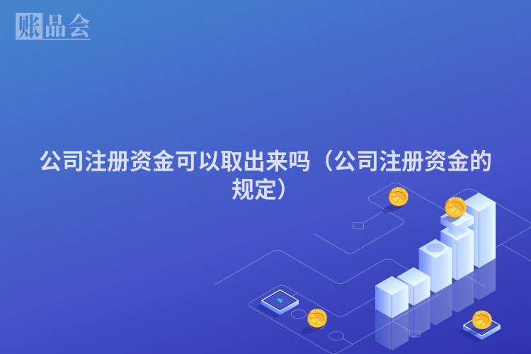 公司注册资金可以取出来吗（公司注册资金的规定）