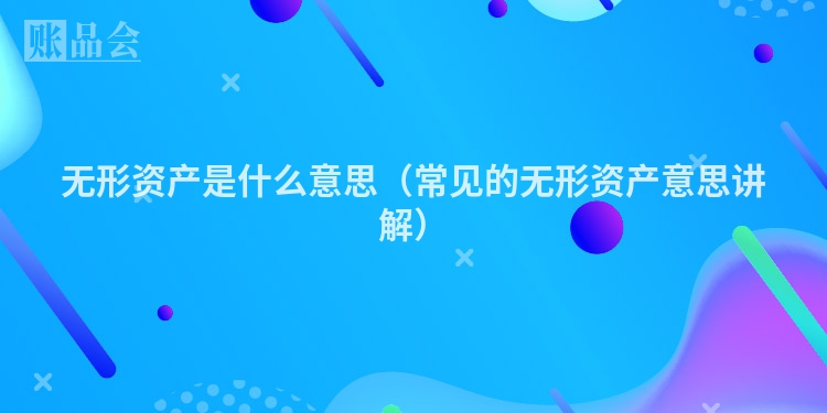 无形资产是什么意思（常见的无形资产意思讲解）