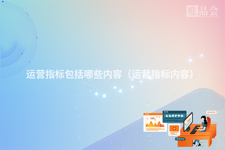 运营指标包括哪些内容（运营指标内容）
