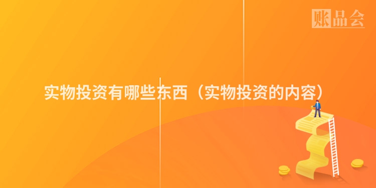 实物投资有哪些东西（实物投资的内容）