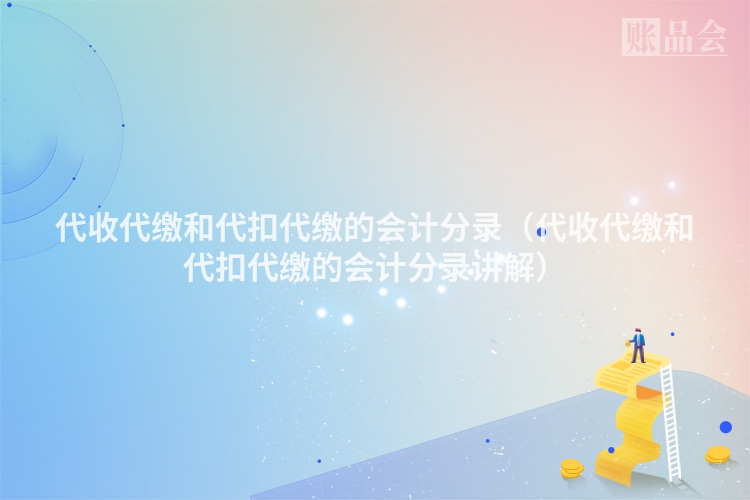 代收代缴和代扣代缴的会计分录（代收代缴和代扣代缴的会计分录讲解）