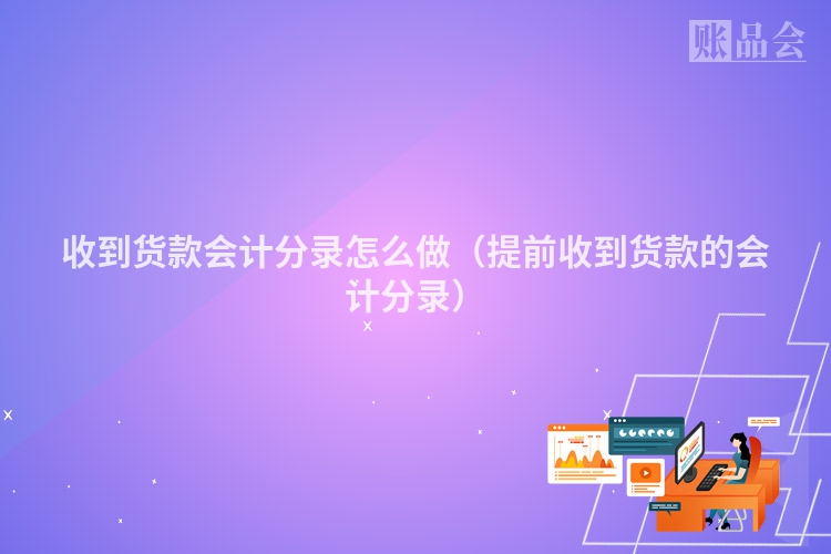 收到货款会计分录怎么做（提前收到货款的会计分录）