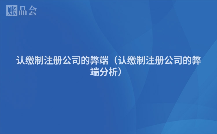 认缴制注册公司的弊端（认缴制注册公司的弊端分析）