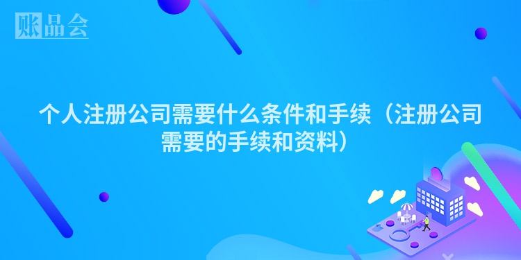 个人注册公司需要什么条件和手续（注册公司需要的手续和资料）
