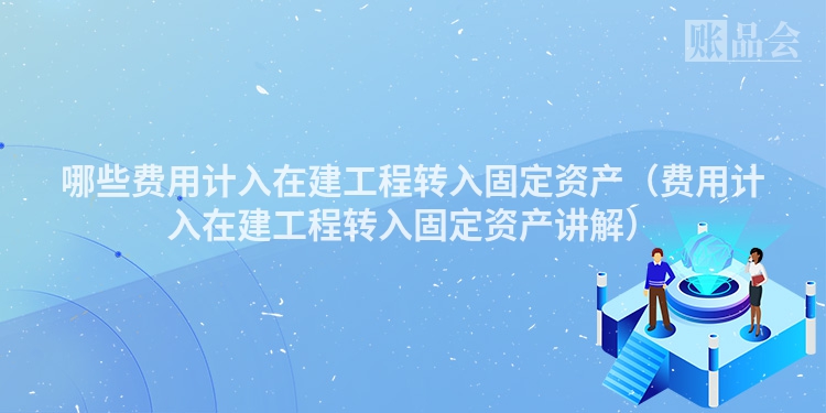 哪些费用计入在建工程转入固定资产（费用计入在建工程转入固定资产讲解）