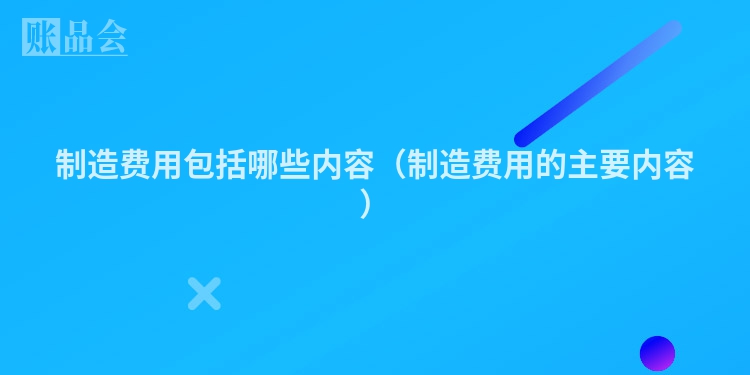 制造费用包括哪些内容（制造费用的主要内容）