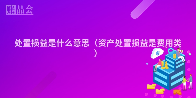 处置损益是什么意思（资产处置损益是费用类）
