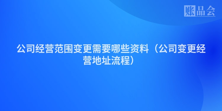 公司经营范围变更需要哪些资料（公司变更经营地址流程）