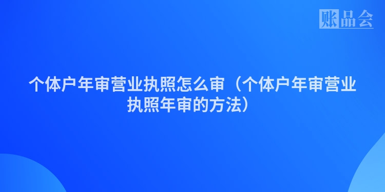 个体户年审营业执照怎么审（个体户年审营业执照年审的方法）