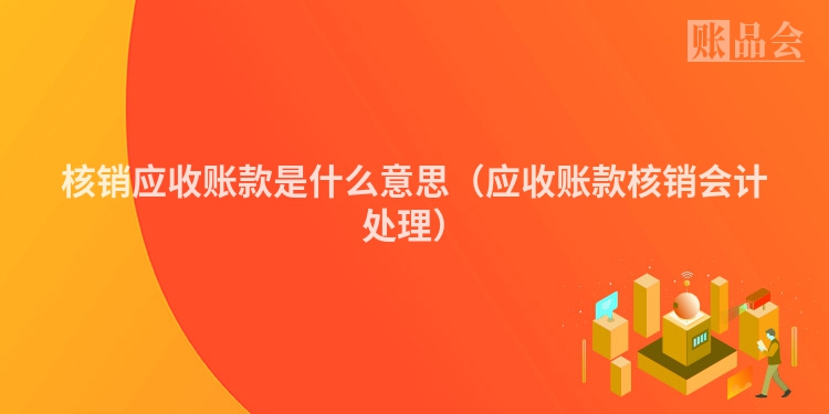 核销应收账款是什么意思（应收账款核销会计处理）