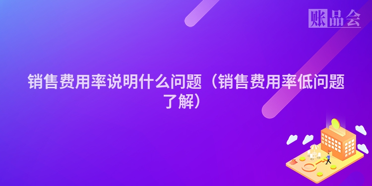 销售费用率说明什么问题（销售费用率低问题了解）